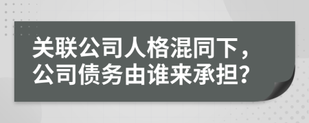 關(guān)聯(lián)公司人格混同下，公司債務(wù)由誰(shuí)來(lái)承擔(dān)？