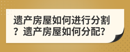 遺產(chǎn)房屋如何進(jìn)行分割？遺產(chǎn)房屋如何分配？
