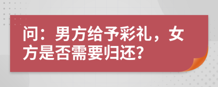 問：男方給予彩禮，女方是否需要?dú)w還？