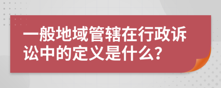 一般地域管轄在行政訴訟中的定義是什么？