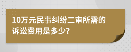 10萬元民事糾紛二審所需的訴訟費用是多少？