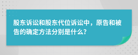股東訴訟和股東代位訴訟中，原告和被告的確定方法分別是什么？