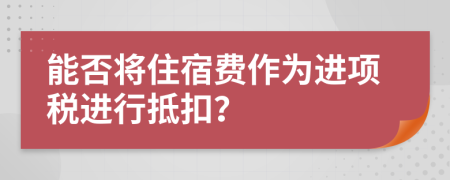 能否將住宿費(fèi)作為進(jìn)項(xiàng)稅進(jìn)行抵扣？