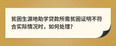 貧困生源地助學貸款所需貧困證明不符合實際情況時，如何處理？