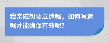 我親戚想要立遺囑，如何寫遺囑才能確保有效呢？