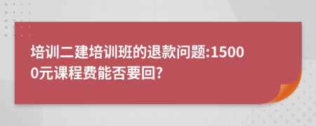 培訓(xùn)二建培訓(xùn)班的退款問(wèn)題:15000元課程費(fèi)能否要回?