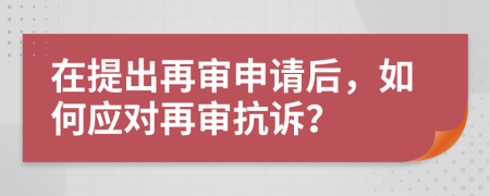 在提出再審申請后，如何應對再審抗訴？