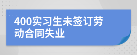 400實(shí)習(xí)生未簽訂勞動(dòng)合同失業(yè)