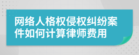 網(wǎng)絡(luò)人格權(quán)侵權(quán)糾紛案件如何計(jì)算律師費(fèi)用
