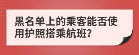 黑名單上的乘客能否使用護(hù)照搭乘航班？