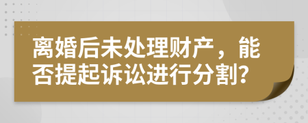 離婚后未處理財(cái)產(chǎn)，能否提起訴訟進(jìn)行分割？