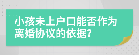 小孩未上戶口能否作為離婚協(xié)議的依據(jù)？