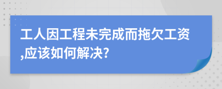 工人因工程未完成而拖欠工資,應(yīng)該如何解決?