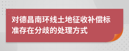 對(duì)德昌南環(huán)線土地征收補(bǔ)償標(biāo)準(zhǔn)存在分歧的處理方式