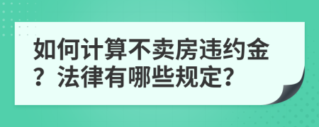 如何計算不賣房違約金？法律有哪些規(guī)定？