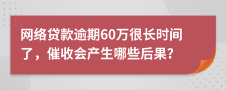 網(wǎng)絡貸款逾期60萬很長時間了，催收會產(chǎn)生哪些后果？