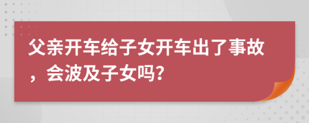 父親開車給子女開車出了事故，會(huì)波及子女嗎？