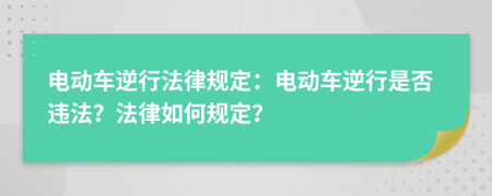 電動車逆行法律規(guī)定：電動車逆行是否違法？法律如何規(guī)定？