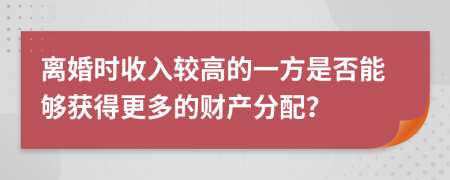 離婚時(shí)收入較高的一方是否能夠獲得更多的財(cái)產(chǎn)分配？
