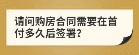 請問購房合同需要在首付多久后簽署？
