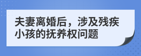 夫妻離婚后，涉及殘疾小孩的撫養(yǎng)權(quán)問題