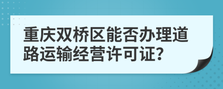 重慶雙橋區(qū)能否辦理道路運(yùn)輸經(jīng)營(yíng)許可證？