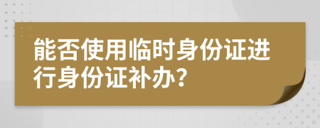 能否使用臨時(shí)身份證進(jìn)行身份證補(bǔ)辦？