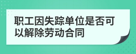 職工因失蹤單位是否可以解除勞動(dòng)合同