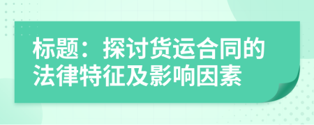 標題：探討貨運合同的法律特征及影響因素