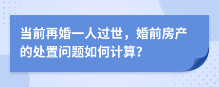 當(dāng)前再婚一人過世，婚前房產(chǎn)的處置問題如何計算？