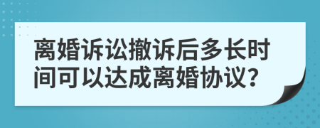 離婚訴訟撤訴后多長(zhǎng)時(shí)間可以達(dá)成離婚協(xié)議？