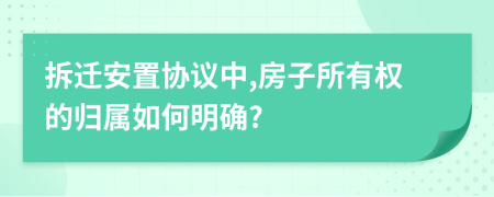 拆遷安置協(xié)議中,房子所有權(quán)的歸屬如何明確?