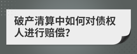 破產(chǎn)清算中如何對債權(quán)人進行賠償？