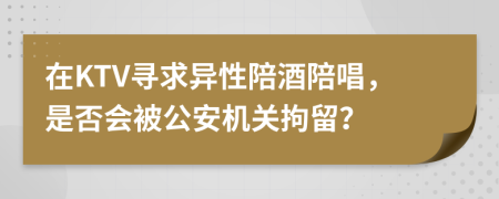 在KTV尋求異性陪酒陪唱，是否會(huì)被公安機(jī)關(guān)拘留？