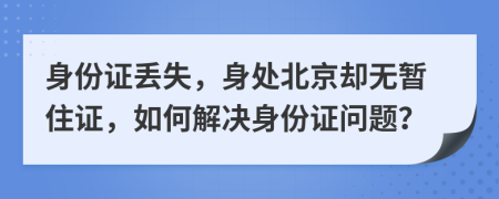 身份證丟失，身處北京卻無暫住證，如何解決身份證問題？