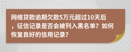 網(wǎng)絡(luò)貸款逾期欠款5萬元超過10天后，征信記錄是否會被列入黑名單？如何恢復(fù)良好的信用記錄？