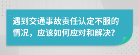 遇到交通事故責任認定不服的情況，應該如何應對和解決？