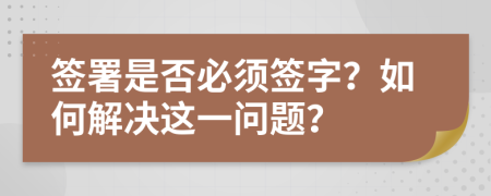 簽署是否必須簽字？如何解決這一問題？