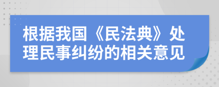 根據(jù)我國《民法典》處理民事糾紛的相關意見