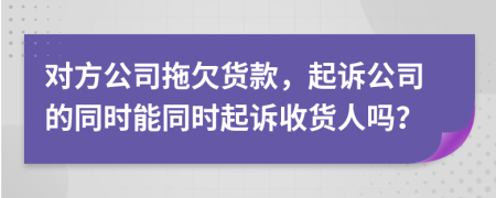 對(duì)方公司拖欠貨款，起訴公司的同時(shí)能同時(shí)起訴收貨人嗎？