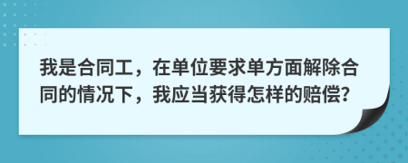 我是合同工，在單位要求單方面解除合同的情況下，我應(yīng)當(dāng)獲得怎樣的賠償？