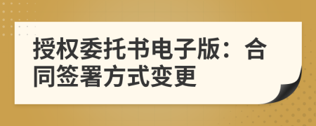 授權(quán)委托書電子版：合同簽署方式變更