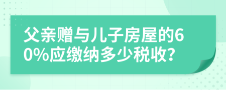 父親贈與兒子房屋的60%應(yīng)繳納多少稅收？