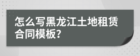怎么寫黑龍江土地租賃合同模板？