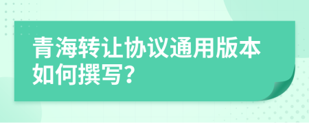 青海轉(zhuǎn)讓協(xié)議通用版本如何撰寫？
