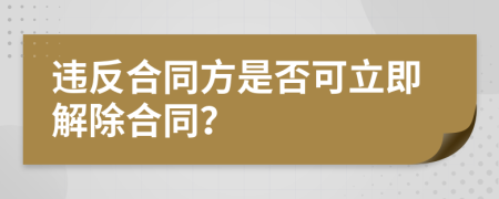 違反合同方是否可立即解除合同？