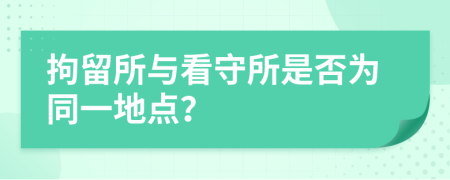 拘留所與看守所是否為同一地點？