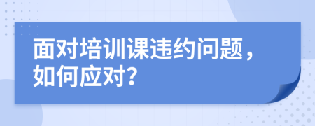 面對(duì)培訓(xùn)課違約問題，如何應(yīng)對(duì)？