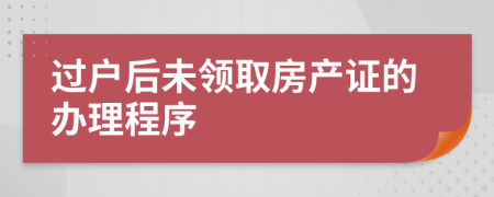 過戶后未領(lǐng)取房產(chǎn)證的辦理程序
