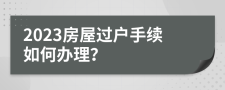 2023房屋過(guò)戶手續(xù)如何辦理？